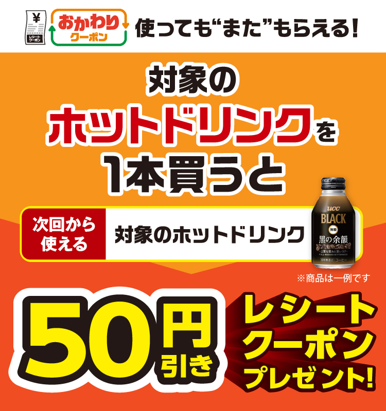 おかわりクーポン 使っても”また”もらえる! 対象のホットドリンクを1本買うと次回から使える対象のホットドリンク50円引きレシートクーポンプレゼント!