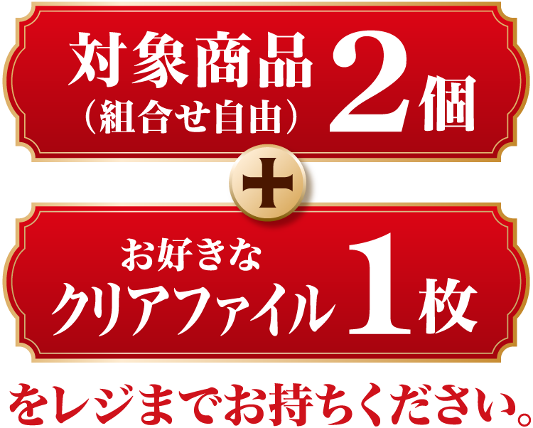 対象商品(組合せ自由)2個とお好きなクリアファイル1枚をレジまでお持ちください。
