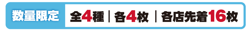 数量限定 全4種 各4枚 各店先着16枚