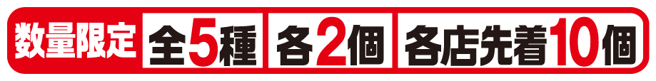 数量限定 全5種 各2個 各店先着10個