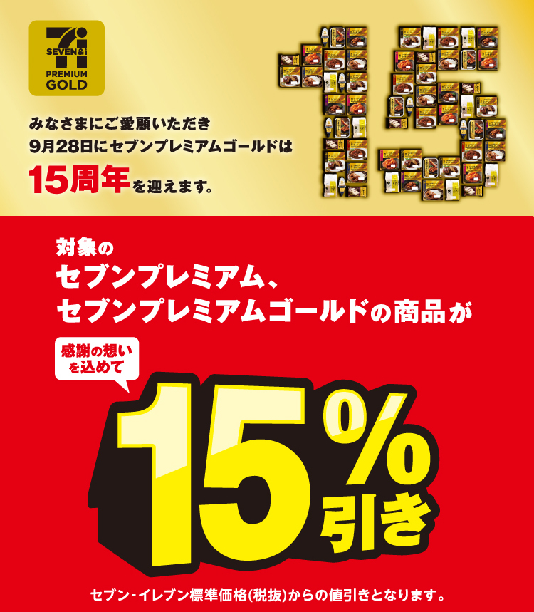 みなさまにご愛顧いただき9月28日にセブンプレミアムゴールドは15周年を迎えます。対象のセブンプレミアム、セブンプレミアムゴールドの商品が感謝の想いを込めて15%引き セブン‐イレブン標準価格(税抜)からの値引きとなります。