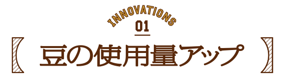 WHAT IS NEW 01 豆の使用量アップ