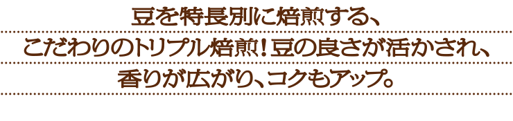 豆を特徴別に焙煎する、こだわりのトリプル焙煎!豆の良さが活かされ、香りが広がり、コクもアップ!