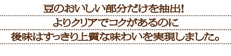 豆のおいしい部分だけを抽出!よりクリアで雑味のないすっきり上質な味わいを実現しました。