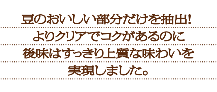 豆のおいしい部分だけを抽出!よりクリアで雑味のないすっきり上質な味わいを実現しました。