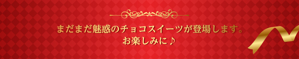 まだまだ魅惑のチョコスイーツが登場します。お楽しみに♪