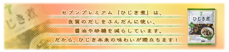 セブンプレミアム「ひじき煮」は、良質のだしをふんだんに使い、醤油や砂糖を減らしています。だから、ひじき本来の味わいが際立ちます!