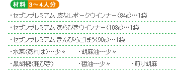 ○材料 3~4人分 ・セブンプレミアム 皮なしポークウインナー(84g)…1袋・セブンプレミアム あらびきウインナー(103g)…1袋・セブンプレミアム きんぴらごぼう(90g)…1袋・水菜(あれば)…少々・胡麻油…少々・黒胡椒(粗びき)・醤油…少々・煎り胡麻