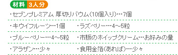 ○材料3人分 ・セブンプレミアム 厚切りバウム(10個入り)…7個・キウイフルーツ…1個・ラズベリー…4~5粒・ブルーベリー…4~5粒・市販のホイップクリーム…お好みの量・アラザン…少々・食用金箔(あれば)…少々