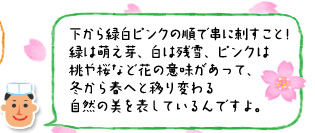 「下から緑白ピンクの順で串に刺すこと!緑は萌え芽、白は残雪、ピンクは桃や桜など花の意味があって、冬から春へと移り変わる自然の美を表しているんですよ。」
