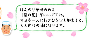 「ほんのり苦味のある「菜の花」がいいですね。マヨネーズにわさびを少し加えると、大人向けの味になります。」
