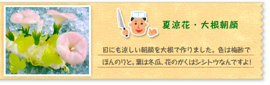 『夏涼花・大根朝顔』目にも涼しい朝顔を大根で作りました。色は梅酢でほんのりと。葉は冬瓜、花のがくはシシトウなんですよ!