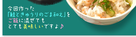 今回作った「鮭ときゅうりのごま和え」をご飯に混ぜてもとても美味しいですよ♪