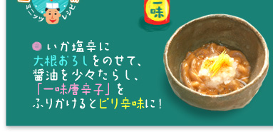 ○いか塩辛に大根おろしをのせて、醤油を少々たらし、「一味唐辛子」をふりかけるとピリ辛味に!