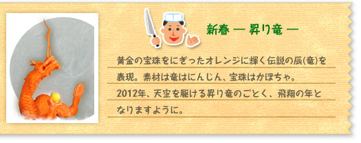 『新春 ―昇り竜―』 黄金の宝珠をにぎったオレンジに輝く伝説の辰(竜)を表現。素材は竜はにんじん、宝珠はかぼちゃ。2012年、天空を駆ける昇り竜のごとく、飛翔の年となりますように。