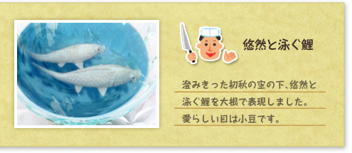 『悠然と泳ぐ鯉』 澄みきった初秋の空の下、悠然と泳ぐ鯉を大根で表現しました。愛らしい目は小豆です。