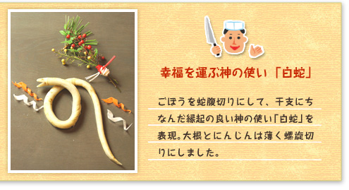 『幸福を運ぶ神の使い 「白蛇」』 ごぼうを蛇腹切りにして、干支にちなんだ縁起の良い神の使い「白蛇」を表現。大根とにんじんは薄く螺旋切りにしました。
