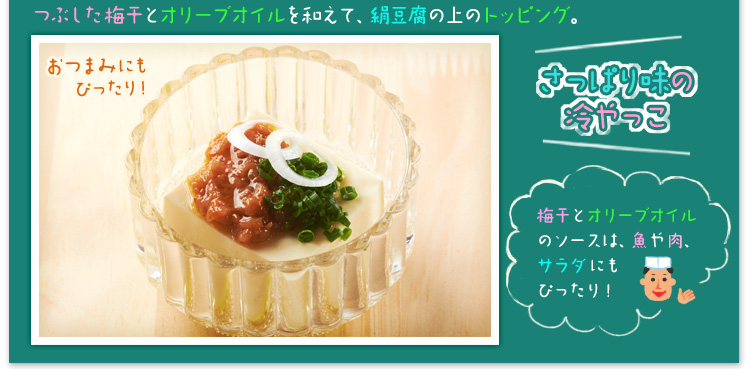 さっぱり味の冷やっこ つぶした梅干とオリーブオイルを和えて、絹豆腐の上のトッピング。おつまみにもぴったり!