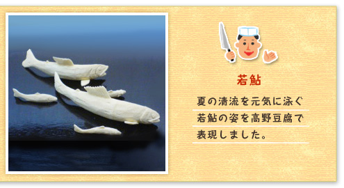 若鮎 夏の清流を元気に泳ぐ若鮎の姿を高野豆腐で表現しました。