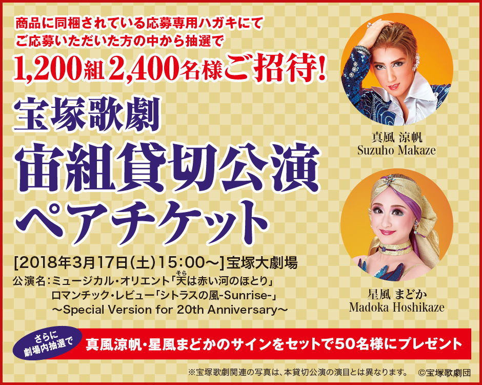 商品に同梱されている応募専用ハガキにてご応募いただいた方の中から抽選で1,200組2,400名様ご招待!宝塚歌劇宙組貸切公演ペアチケット 2018年3月17日(土)15:00~ 宝塚大劇場