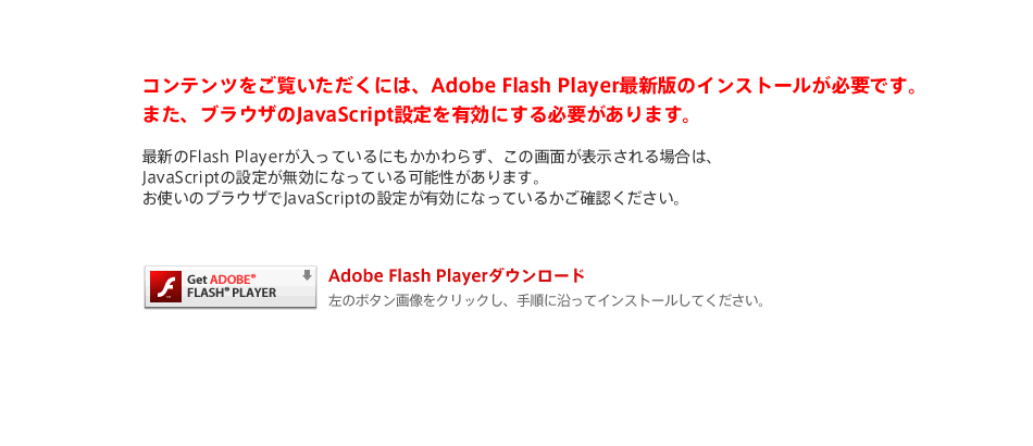 コンテンツをご覧いただくには、Adobe Flash Player最新版のインストールが必要です。
また、ブラウザのJavaScript設定を有効にする必要があります。
