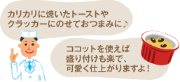 カリカリに焼いたトーストやクラッカーにのせておつまみに♪ココットを使えば盛り付けも楽で、可愛く仕上がりますよ! カリカリに焼いたトーストやクラッカーにのせておつまみに♪ココットを使えば盛り付けも楽で、可愛く仕上がりますよ!