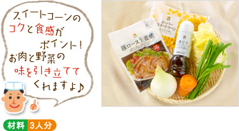 「スイートコーンのコクと食感がポイント!お肉と野菜の味を引き立ててくれますよ♪」(材料写真) ○材料 3人分 「スイートコーンのコクと食感がポイント!お肉と野菜の味を引き立ててくれますよ♪」(材料写真) ○材料 3人分