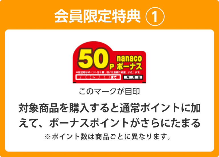 会員限定特典1 対象商品を購入すると、通常ポイントに加えて、ボーナスポイントがさらにたまる ※ポイント数は商品ごとに異なります。
