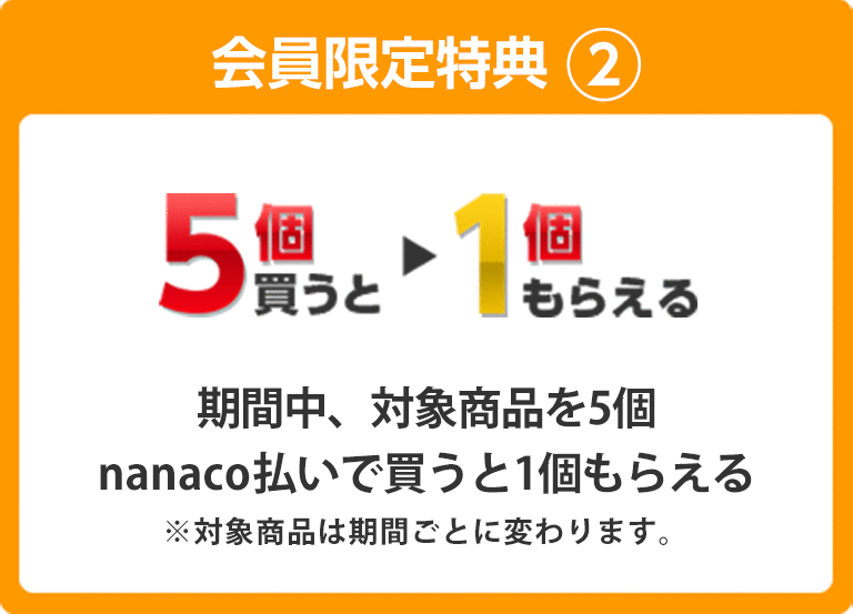 会員限定特典2 期間中、対象商品を5個nanaco払いで買うと1個もらえる ※対象商品は期間ごとに変わります。