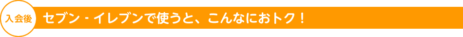 入会後セブン‐イレブンで使うと、こんなにおトク！