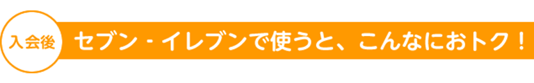 入会後セブン‐イレブンで使うと、こんなにおトク！