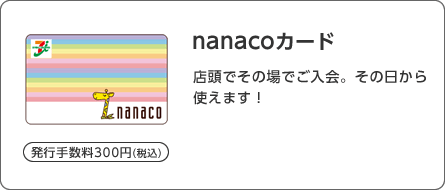 発行手数料300円(税込) nanacoカード 店頭でその場でご入会。その日から使えます!
