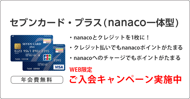 初年度年会費無料 セブンカード・プラス（nanaco一体型） ・nanacoとクレジットを1枚に！・クレジット払いでもnanacoポイントがたまる・nanacoへのチャージでもポイントがたまる WEB限定ご入会キャンペーン実施中