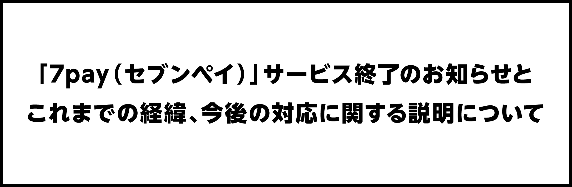 「7pay（セブンペイ）」サービス終了のお知らせとこれまでの経緯、今後の対応に関する説明について