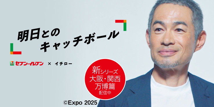 明日とのキャッチボール セブン‐イレブン×イチロー 新シリーズ大阪・関西万博篇配信中 ページに移動