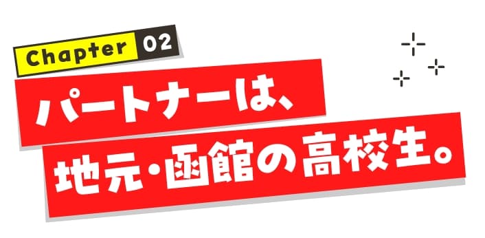 chapter02 パートナーは、地元・函館の高校生。