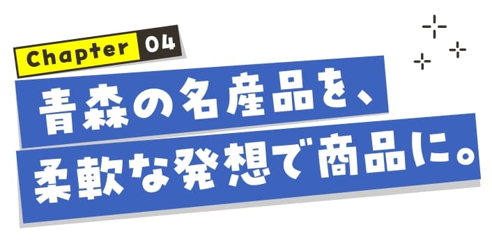chapter04 青森の名産品を、柔軟な発想で商品に。