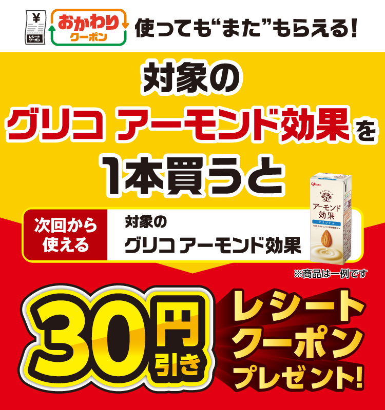 おかわりクーポン 使っても”また”もらえる！ 対象のグリコ アーモンド効果を1本買うと次回から使える 対象のグリコ アーモンド効果 30円引きレシートクーポンプレゼント！