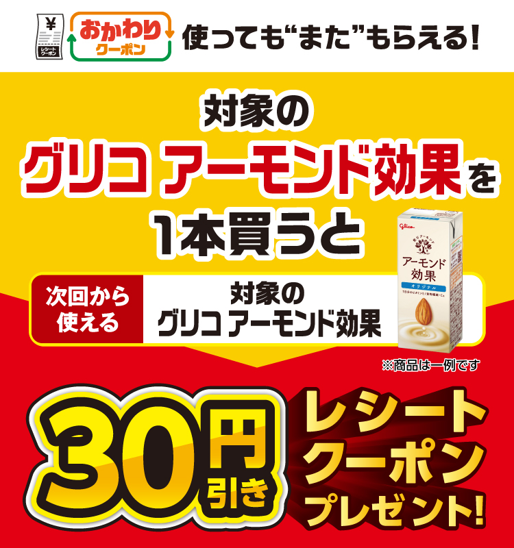 おかわりクーポン 使っても”また”もらえる！ 対象のグリコ アーモンド効果を1本買うと次回から使える 対象のグリコ アーモンド効果 30円引きレシートクーポンプレゼント！