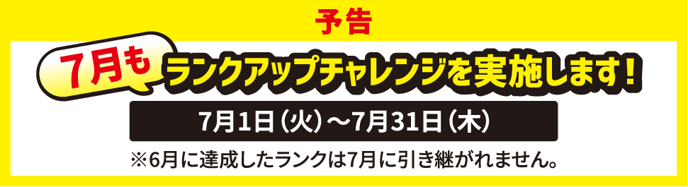 予告 7月もランクアップチャレンジを実施します！ 7月1日（火）～7月31日（木） ※6月に達成したランクは7月に引き継がれません。