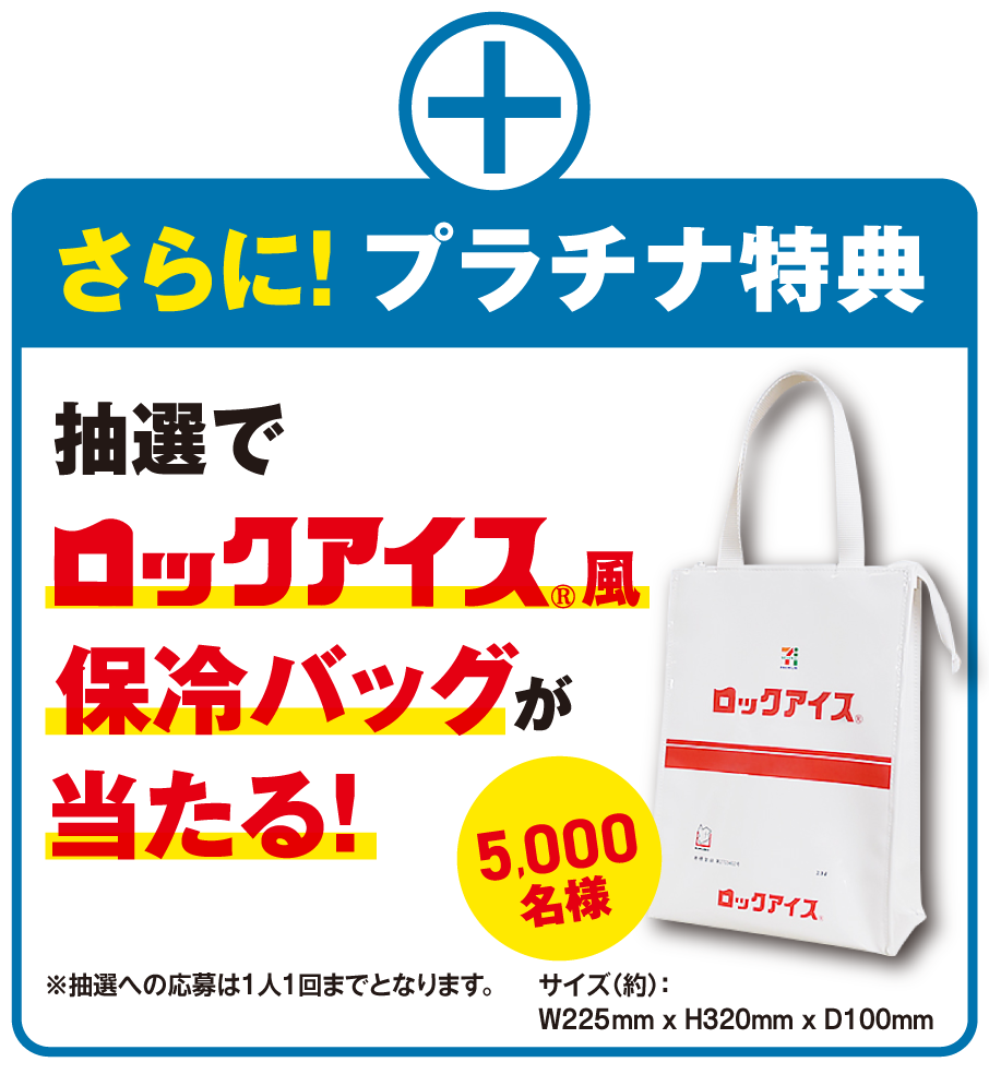 さらに!プラチナ特典 抽選でロックアイス風保冷バッグが当たる! サイズ（約）：W225mmxH320mmxD100mm 5,000名様 ※抽選への応募は1人1回までとなります。