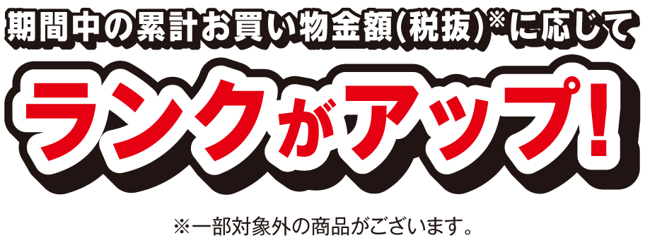 期間中の累計お買い物金額（税抜）に応じてランクがアップ！※一部対象外の商品がございます。