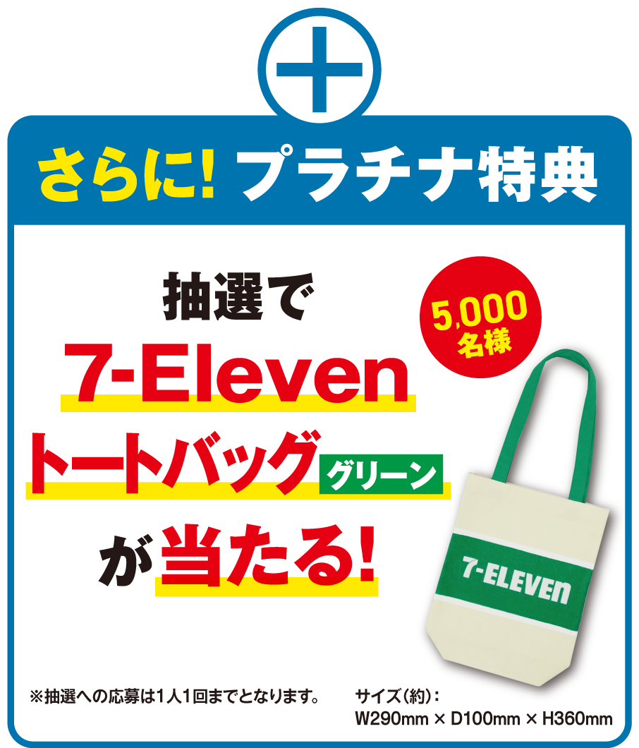 さらに!プラチナ特典 抽選で7‐Elevenトートバッググリーンが当たる! 5,000名様 サイズ（約）：W290mm × D100mm × H360mm ※抽選への応募は1人1回までとなります。