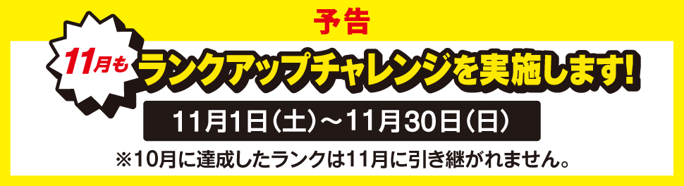 予告 11月もランクアップチャレンジを実施します！ 11月1日（月）～11月30日（日） ※10月に達成したランクは11月に引き継がれません。