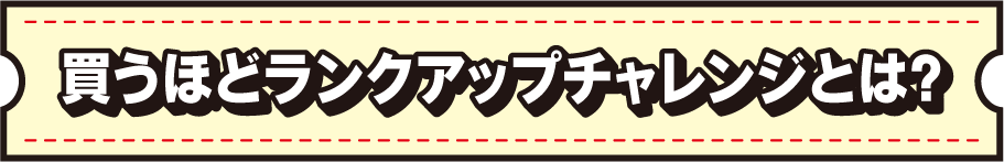 買うほどランクアップチャレンジとは？
