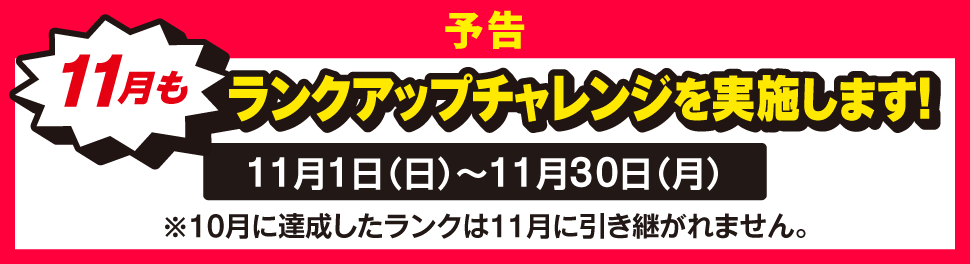 予告 11月もランクアップチャレンジを実施します！ 11月1日（日）～11月30日（月） ※10月に達成したランクは11月に引き継がれません。