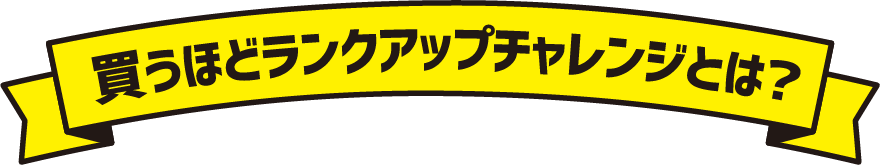買うほどランクアップチャレンジとは？