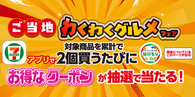 ご当地わくわくグルメフェア セブン‐イレブンアプリで対象商品を累計で2個買うたびにお得なクーポンが抽選で当たる！
