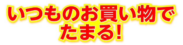 いつものお買い物でたまる！
