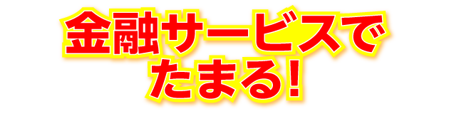 金融サービスでたまる！